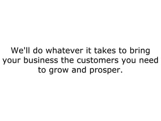 We'll do whatever it takes to bring your business the customers you need to grow and prosper. 
