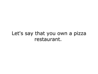 Let's say that you own a pizza restaurant.  