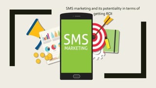 SMS marketing and its potentiality in terms of
getting ROI
 