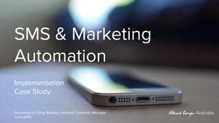 SMS & Marketing
Automation
Implementation
Case Study
Presented by: Greg Beazley, National Campaign Manager
June 2016
 