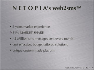 N E T O P I A’s web2sms™ 5 years market experience 51% MARKET SHARE ~2 Million sms messages sent every month cost effective, budget tailored solutions unique custom made platform