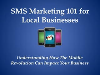 SMS Marketing 101 for
  Local Businesses



  Understanding How The Mobile
Revolution Can Impact Your Business
 