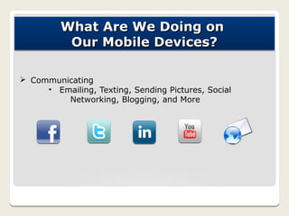 What Are We Doing on
          Our Mobile Devices?

Ø Communicating
     • Emailing, Texting, Sending Pictures, Social
         Networking, Blogging, and More
 