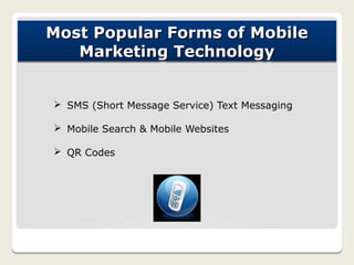 Most Popular Forms of Mobile
   Marketing Technology


Ø SMS (Short Message Service) Text Messaging

Ø Mobile Search & Mobile Websites

Ø QR Codes
 
