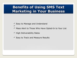 Benefits of Using SMS Text
Marketing in Your Business


ü Easy to Manage and Understand
ü
ü Mass Alert to Those Who Have Opted-In to Your List

ü High Deliverability Rates

ü Easy to Track and Measure Results
 