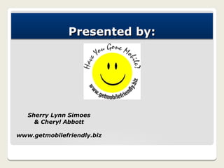 Presented by:




   Sherry Lynn Simoes
     & Cheryl Abbott

www.getmobilefriendly.biz
 