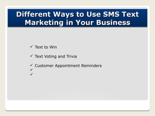Different Ways to Use SMS Text
  Marketing in Your Business


   ü Text to Win

   ü Text Voting and Trivia

   ü Customer Appointment Reminders
   ü
   ü
 
