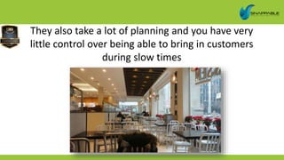 They also take a lot of planning and you have very
little control over being able to bring in customers
during slow times
 