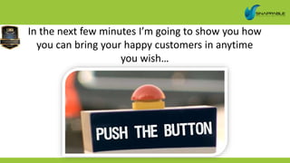 In the next few minutes I’m going to show you how
you can bring your happy customers in anytime
you wish…
 