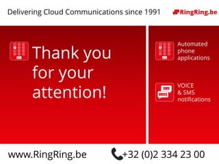 Delivering Cloud Communications since 1991 !
Automated
phone
applications
VOICE
& SMS
notifications
www.RingRing.be +32 (0)2 334 23 00
Delivering Cloud Communications since 1991
Thank you
for your
attention!
 