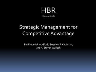 HBRJuly-August 1980
Strategic Management for
Competitive Advantage
By: Frederick W. Gluck, Stephen P. Kaufman,
andA. StevenWalleck
 