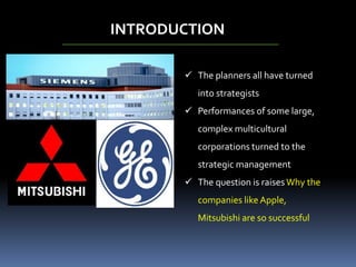 INTRODUCTION
 The planners all have turned
into strategists
 Performances of some large,
complex multicultural
corporations turned to the
strategic management
 The question is raisesWhy the
companies like Apple,
Mitsubishi are so successful
 