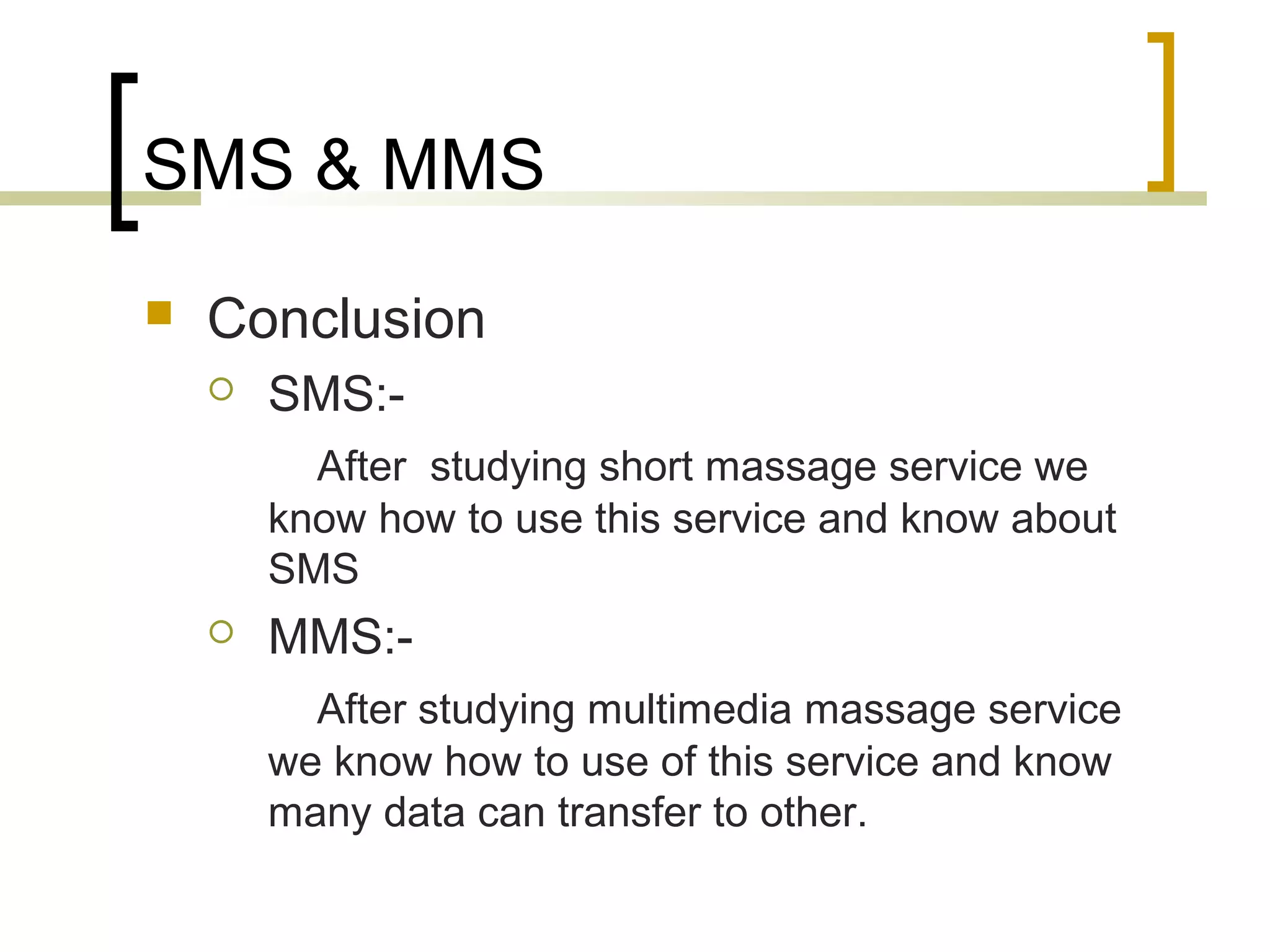 SMS & MMS
   Conclusion
       SMS:-
          After studying short massage service we
        know how to use this service and know about
        SMS
       MMS:-
          After studying multimedia massage service
        we know how to use of this service and know
        many data can transfer to other.
 