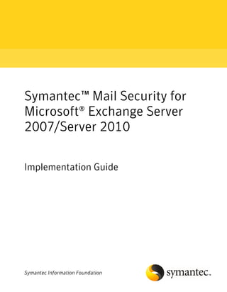 Symantec™ Mail Security for
Microsoft® Exchange Server
2007/Server 2010

Implementation Guide




Symantec Information Foundation
 