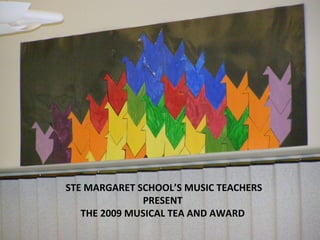 STE MARGARET SCHOOL’S MUSIC TEACHERS PRESENT THE 2009 MUSICAL TEA AND AWARD 