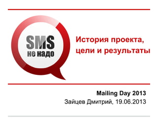 История проекта,
цели и результаты
Mailing Day 2013
Зайцев Дмитрий, 19.06.2013
 