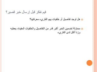 ‫قصير؟‬ ‫خبر‬ ‫إرسال‬ ‫قبل‬ ‫نفكر‬ ‫فيم‬
‫معرفتها؟‬ ‫القاريء‬ ‫يهم‬ ‫خلفيات‬ ‫أو‬ ‫تفاصيل‬ ‫توجد‬ ‫هل‬
‫المفي‬ ‫والخلفيات‬ ‫التفاصيل‬ ‫من‬ ‫قدر‬ ‫أكبر‬ ‫الخبر‬ ‫تضمين‬ ‫محاولة‬‫يعطيه‬ ،‫دة‬
‫القاريء‬ ‫لدى‬ ‫أثقل‬ ‫وزنا‬
 