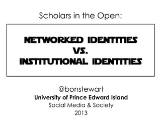 Networked identities
vs.
institutional identities
@bonstewart
University of Prince Edward Island
Social Media & Society
2013
Scholars in the Open:
 