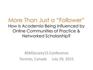 More Than Just a “Follower”
How Is Academia Being Influenced by
Online Communities of Practice &
Networked Scholarship?
#SMSociety15 Conference
Toronto, Canada July 29, 2015
 