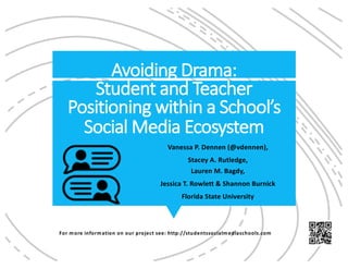 Avoiding Drama:
Student and Teacher
Positioning within a School’s
Social Media Ecosystem
Vanessa P. Dennen (@vdennen),
Stacey A. Rutledge,
Lauren M. Bagdy,
Jessica T. Rowlett & Shannon Burnick
Florida State University
For more information on our project see: http://studentssocialmediaschools.com
 