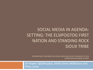SOCIAL MEDIA IN AGENDA-
SETTING: THE ELSIPOGTOG FIRST
NATION AND STANDING ROCK
SIOUX TRIBE
INTERNATIONAL CONFERENCE ON SOCIAL MEDIA AND SOCIETY (#SMSOCIETY) 2018
COPENHAGEN BUSINESS SCHOOL
Jill Hopke (@jillhopke), Molly Simis-Wilkinson and
Patty Loew
 