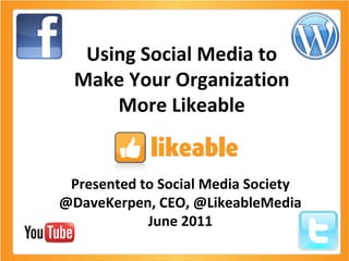 Using Social Media to Make Your Organization More Likeable Presented to Social Media Society @DaveKerpen, CEO, @LikeableMedia June 2011 