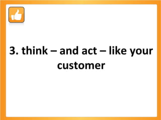 3. think – and act – like your customer 