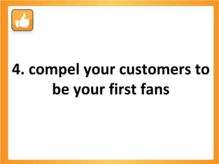 4. compel your customers to be your first fans 
