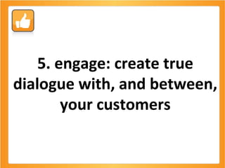 5. engage: create true dialogue with, and between, your customers 