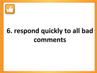 6. respond quickly to all bad comments 
