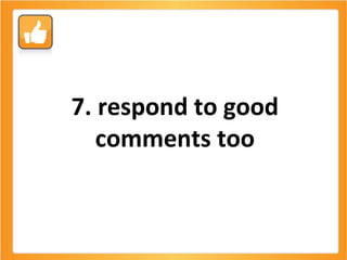 7. respond to good comments too 