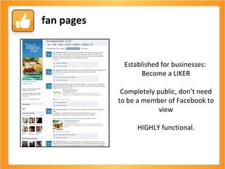 Established for businesses:  Become a LIKER Completely public, don’t need to be a member of Facebook to view HIGHLY functional. fan pages 