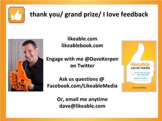 likeable.com likeablebook.com Engage with me @DaveKerpen on Twitter Ask us questions @  Facebook.com/LikeableMedia Or, email me anytime dave@likeable.com thank you/ grand prize/ I love feedback 