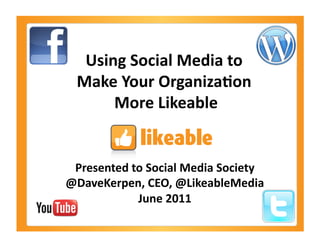 Using	
  Social	
  Media	
  to	
  
   Make	
  Your	
  Organiza6on	
  
        More	
  Likeable   	
  


 Presented	
  to	
  Social	
  Media	
  Society	
  
@DaveKerpen,	
  CEO,	
  @LikeableMedia             	
  
               June	
  2011    	
  
 