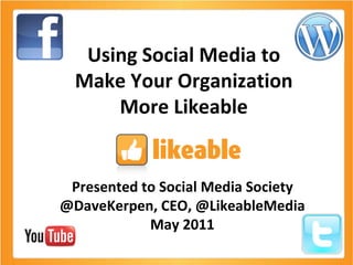 Using Social Media to Make Your Organization More Likeable Presented to Social Media Society @DaveKerpen, CEO, @LikeableMedia May 2011 