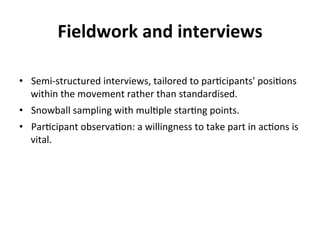 Fieldwork 
and 
interviews 
• Semi-­‐structured 
interviews, 
tailored 
to 
par.cipants' 
posi.ons 
within 
the 
movement ...