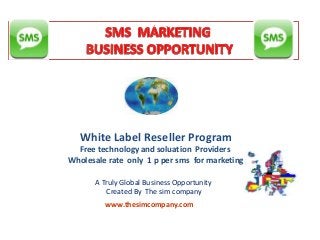 White Label Reseller Program
Free technology and soluation Providers
Wholesale rate only 1 p per sms for marketing
A Truly Global Business Opportunity
Created By The sim company
www.thesimcompany.com

 