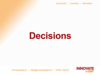 innovatebyday.ca • dday@innovatebyday.ca • Twitter: dday10
STRATEGIZE • ENVISION • IMPLEMENT
Decisions
 