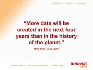 innovatebyday.ca • dday@innovatebyday.ca • Twitter: dday10
STRATEGIZE • ENVISION • IMPLEMENT
“More data will be
created in the next four
years than in the history
of the planet.”
Mark Hurd June, 2009
 