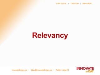 innovatebyday.ca • dday@innovatebyday.ca • Twitter: dday10
STRATEGIZE • ENVISION • IMPLEMENT
Relevancy
 
