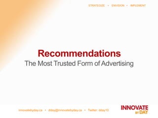 innovatebyday.ca • dday@innovatebyday.ca • Twitter: dday10
STRATEGIZE • ENVISION • IMPLEMENT
Recommendations
The Most Trusted Form of Advertising
 