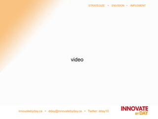 innovatebyday.ca • dday@innovatebyday.ca • Twitter: dday10
STRATEGIZE • ENVISION • IMPLEMENT
video
 