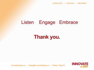 innovatebyday.ca • dday@innovatebyday.ca • Twitter: dday10
STRATEGIZE • ENVISION • IMPLEMENT
Thank you.
Listen Engage Embrace
 