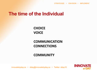 innovatebyday.ca • dday@innovatebyday.ca • Twitter: dday10
STRATEGIZE • ENVISION • IMPLEMENT
CHOICE
VOICE
COMMUNICATION
CONNECTIONS
COMMUNITY
The time of the Individual
 