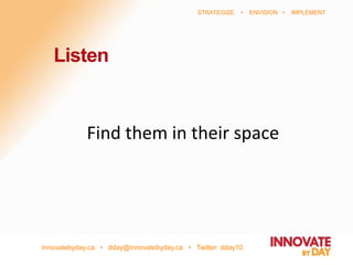 innovatebyday.ca • dday@innovatebyday.ca • Twitter: dday10
STRATEGIZE • ENVISION • IMPLEMENT
Find them in their space
Listen
 