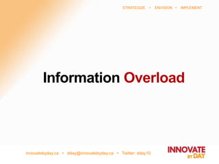 innovatebyday.ca • dday@innovatebyday.ca • Twitter: dday10
STRATEGIZE • ENVISION • IMPLEMENT
Information Overload
 