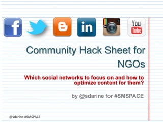 @sdarine #SMSPACE
Community Hack Sheet for
NGOs
Which social networks to focus on and how to
optimize content for them?
by @sdarine for #SMSPACE
 