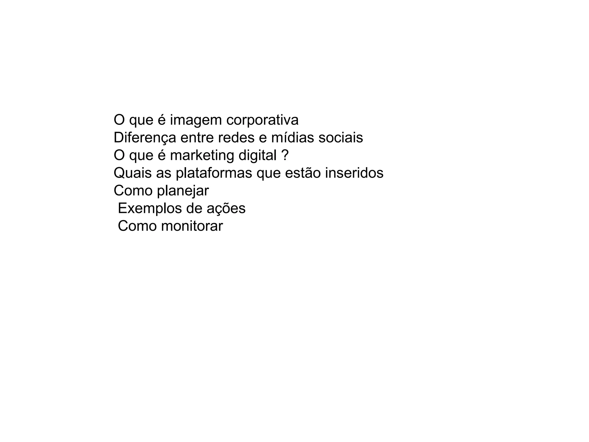 O que é imagem corporativa
Diferença entre redes e mídias sociais
O que é marketing digital ?
Quais as plataformas que estão inseridos
Como planejar
Exemplos de ações
Como monitorar
 