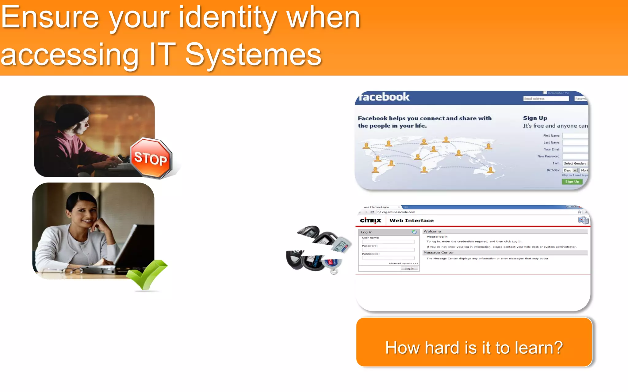 Ensure your identity when
accessing IT Systemes

            User ID + password




             User ID + password + token




                                          How hard is it to learn?
 