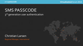 SMS PASSCODE 
3rd generation user authentication 
Christian Larsen 
Regional Manager, International 
VirtualizationForum 2014 
 